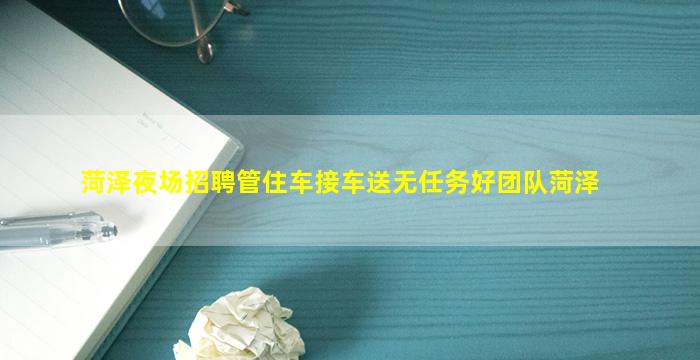 菏泽夜场招聘管住车接车送无任务好团队菏泽